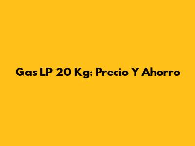 Gas LP 20 Kg: Precio Y Ahorro