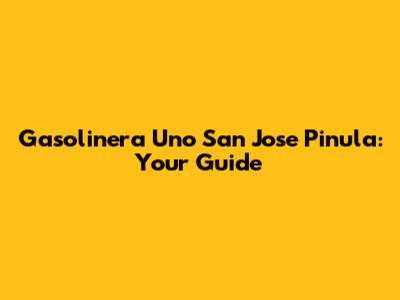 Gasolinera Uno San Jose Pinula: Your Guide