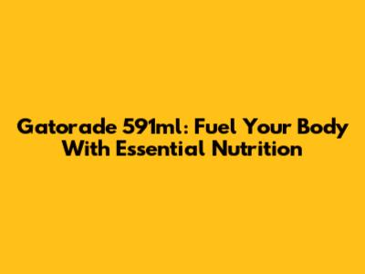 Gatorade 591ml: Fuel Your Body With Essential Nutrition