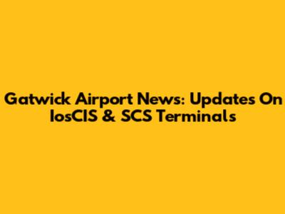 Gatwick Airport News: Updates On IosCIS & SCS Terminals