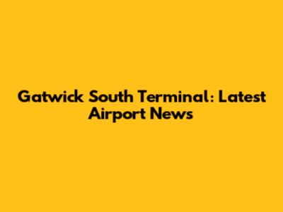 Gatwick South Terminal: Latest Airport News