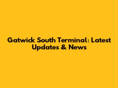 Gatwick South Terminal: Latest Updates & News