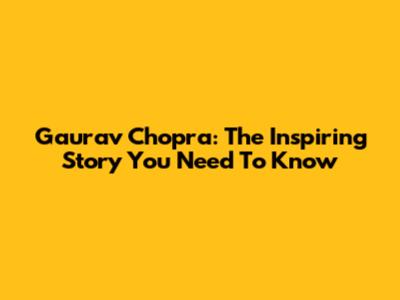 Gaurav Chopra: The Inspiring Story You Need To Know