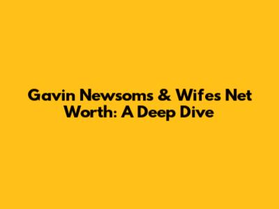 Gavin Newsom's & Wife's Net Worth: A Deep Dive