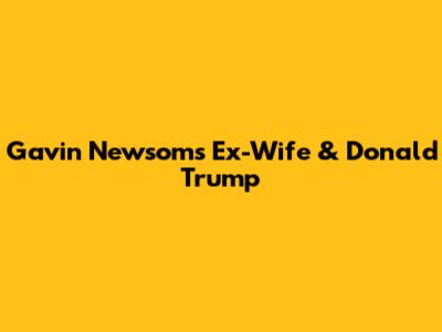 Gavin Newsom's Ex-Wife & Donald Trump