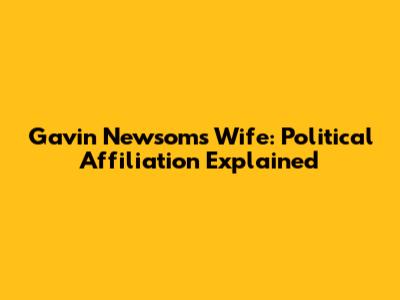 Gavin Newsom's Wife: Political Affiliation Explained