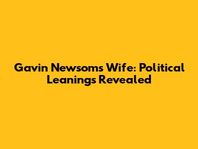 Gavin Newsom's Wife: Political Leanings Revealed