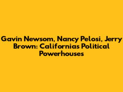 Gavin Newsom, Nancy Pelosi, Jerry Brown: California's Political Powerhouses