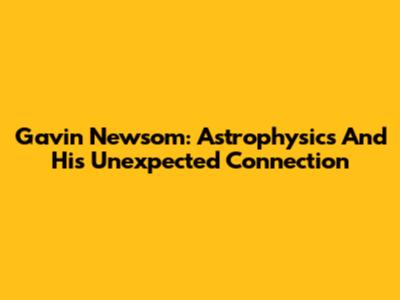 Gavin Newsom: Astrophysics And His Unexpected Connection