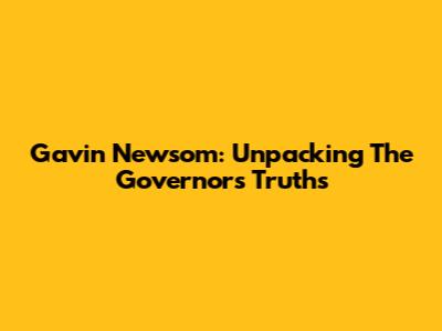Gavin Newsom: Unpacking The Governor's Truths
