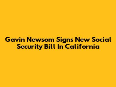 Gavin Newsom Signs New Social Security Bill In California
