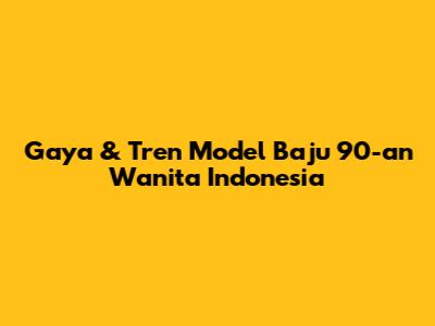 Gaya & Tren Model Baju 90-an Wanita Indonesia