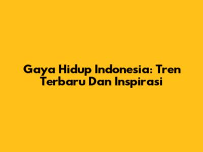 Gaya Hidup Indonesia: Tren Terbaru Dan Inspirasi
