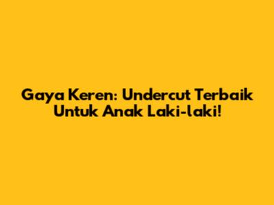 Gaya Keren: Undercut Terbaik Untuk Anak Laki-laki!