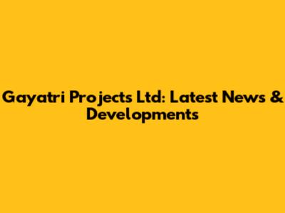 Gayatri Projects Ltd: Latest News & Developments