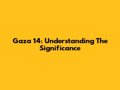 Gaza 14: Understanding The Significance