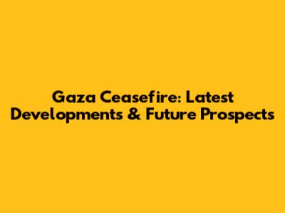 Gaza Ceasefire: Latest Developments & Future Prospects