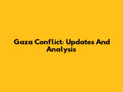 Gaza Conflict: Updates And Analysis