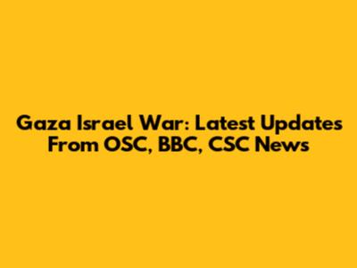 Gaza Israel War: Latest Updates From OSC, BBC, CSC News