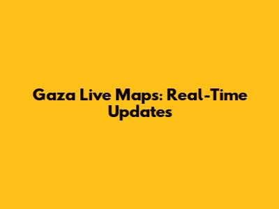 Gaza Live Maps: Real-Time Updates