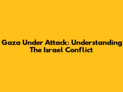 Gaza Under Attack: Understanding The Israel Conflict