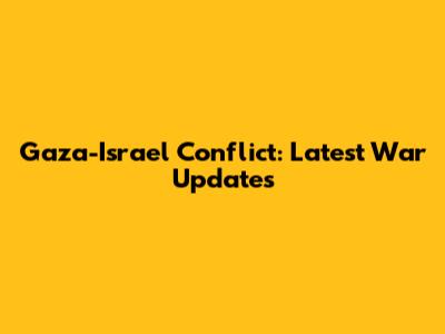 Gaza-Israel Conflict: Latest War Updates