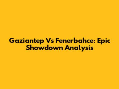 Gaziantep Vs Fenerbahce: Epic Showdown Analysis