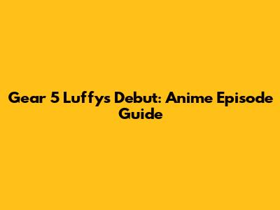 Gear 5 Luffy's Debut: Anime Episode Guide