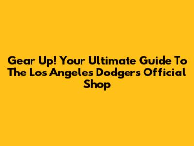 Gear Up! Your Ultimate Guide To The Los Angeles Dodgers Official Shop