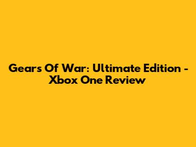 Gears Of War: Ultimate Edition - Xbox One Review