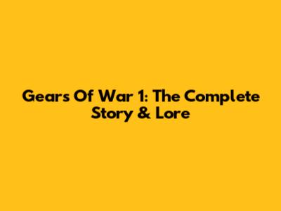 Gears Of War 1: The Complete Story & Lore