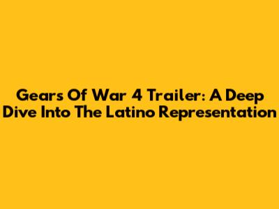Gears Of War 4 Trailer: A Deep Dive Into The Latino Representation
