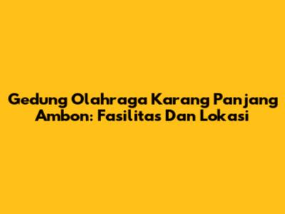 Gedung Olahraga Karang Panjang Ambon: Fasilitas Dan Lokasi