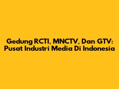 Gedung RCTI, MNCTV, Dan GTV: Pusat Industri Media Di Indonesia