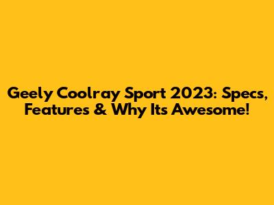 Geely Coolray Sport 2023: Specs, Features & Why It's Awesome!
