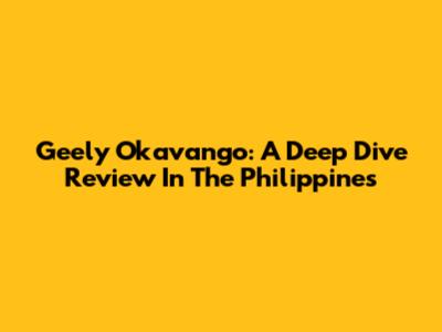 Geely Okavango: A Deep Dive Review In The Philippines