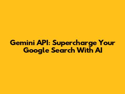 Gemini API: Supercharge Your Google Search With AI