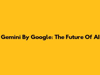 Gemini By Google: The Future Of AI