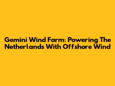 Gemini Wind Farm: Powering The Netherlands With Offshore Wind