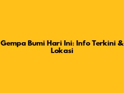 Gempa Bumi Hari Ini: Info Terkini & Lokasi