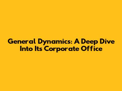 General Dynamics: A Deep Dive Into Its Corporate Office