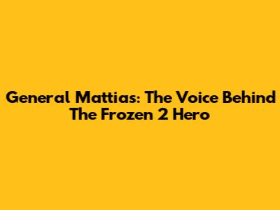 General Mattias: The Voice Behind The Frozen 2 Hero