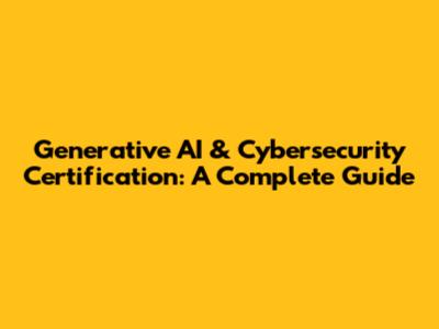 Generative AI & Cybersecurity Certification: A Complete Guide