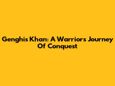Genghis Khan: A Warrior's Journey Of Conquest