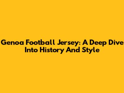 Genoa Football Jersey: A Deep Dive Into History And Style