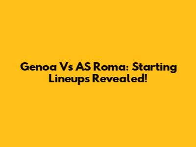 Genoa Vs AS Roma: Starting Lineups Revealed!