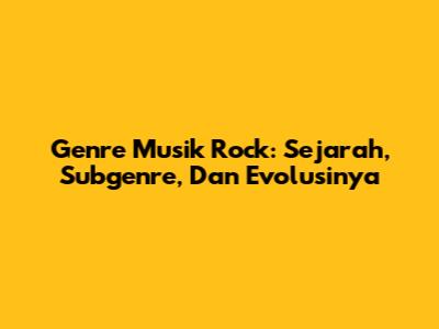 Genre Musik Rock: Sejarah, Subgenre, Dan Evolusinya