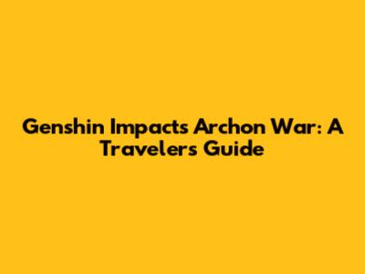 Genshin Impact's Archon War: A Traveler's Guide