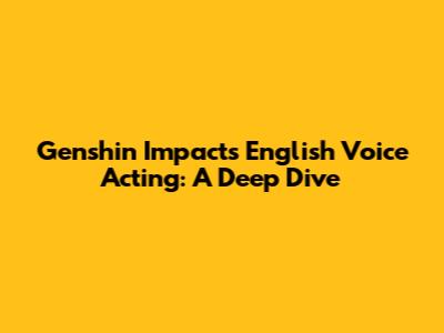 Genshin Impact's English Voice Acting: A Deep Dive