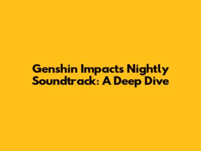 Genshin Impact's Nightly Soundtrack: A Deep Dive